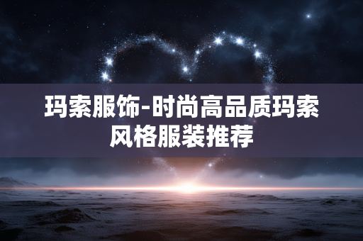 玛索服饰-时尚高品质玛索风格服装推荐 玛索服饰-时尚高品质玛索风格服装推荐