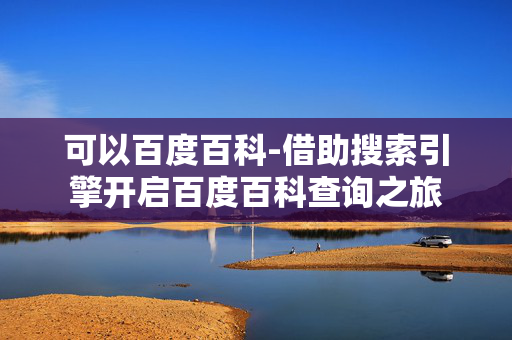可以百度百科-借助搜索引擎开启百度百科查询之旅 可以百度百科-借助搜索引擎开启百度百科查询之旅