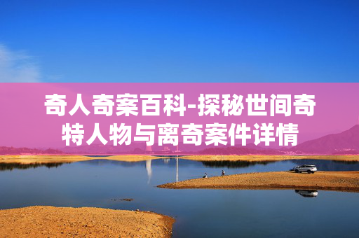 奇人奇案百科-探秘世间奇特人物与离奇案件详情 奇人奇案百科-探秘世间奇特人物与离奇案件详情