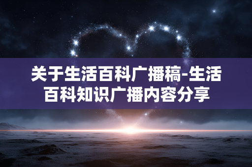 关于生活百科广播稿-生活百科知识广播内容分享