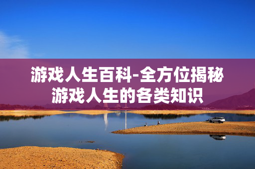 游戏人生百科-全方位揭秘游戏人生的各类知识 游戏人生百科-全方位揭秘游戏人生的各类知识