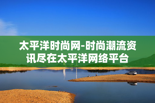 太平洋时尚网-时尚潮流资讯尽在太平洋网络平台