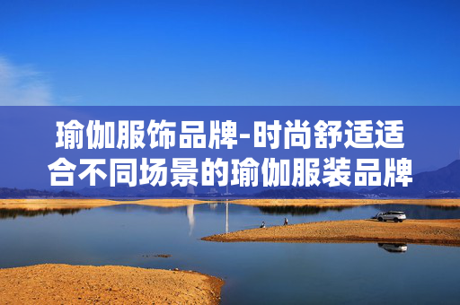 瑜伽服饰品牌-时尚舒适适合不同场景的瑜伽服装品牌 瑜伽服饰品牌-时尚舒适适合不同场景的瑜伽服装品牌