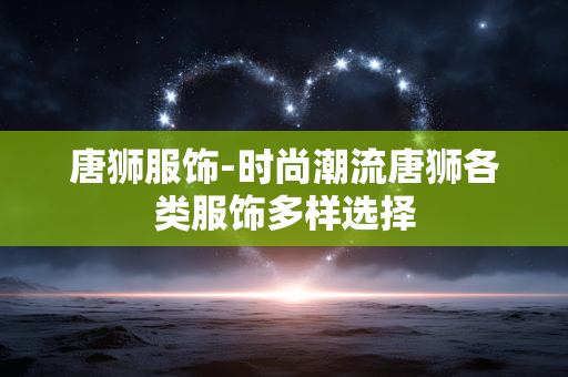 唐狮服饰-时尚潮流唐狮各类服饰多样选择 唐狮服饰-时尚潮流唐狮各类服饰多样选择