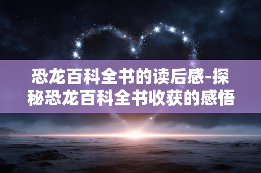 恐龙百科全书的读后感-探秘恐龙百科全书收获的感悟与思考 恐龙百科全书的读后感-探秘恐龙百科全书收获的感悟与思考