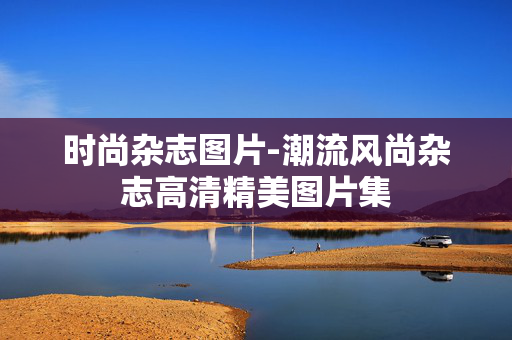 时尚杂志图片-潮流风尚杂志高清精美图片集 时尚杂志图片-潮流风尚杂志高清精美图片集