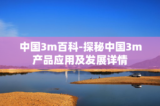 中国3m百科-探秘中国3m产品应用及发展详情 中国3m百科-探秘中国3m产品应用及发展详情