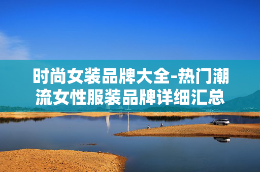 时尚女装品牌大全-热门潮流女性服装品牌详细汇总 时尚女装品牌大全-热门潮流女性服装品牌详细汇总