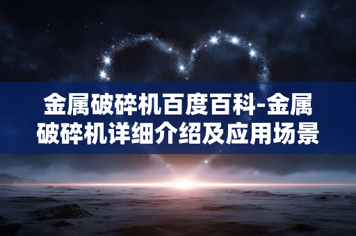 金属破碎机百度百科-金属破碎机详细介绍及应用场景解析 金属破碎机百度百科-金属破碎机详细介绍及应用场景解析