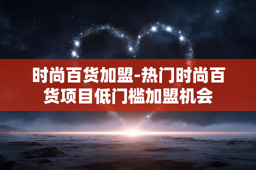 时尚百货加盟-热门时尚百货项目低门槛加盟机会 时尚百货加盟-热门时尚百货项目低门槛加盟机会