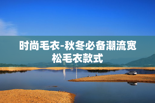 时尚毛衣-秋冬必备潮流宽松毛衣款式 时尚毛衣-秋冬必备潮流宽松毛衣款式