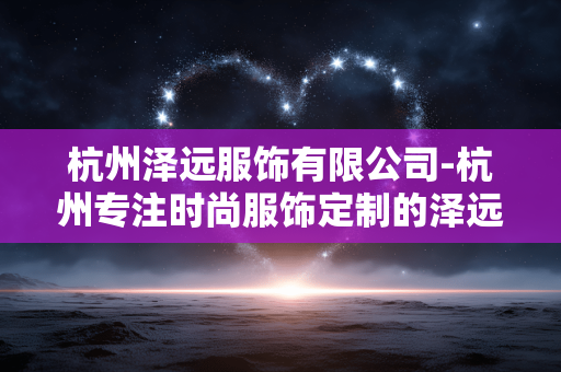 杭州泽远服饰有限公司-杭州专注时尚服饰定制的泽远公司