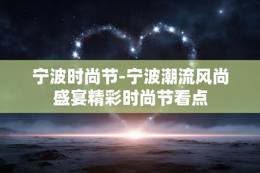 宁波时尚节-宁波潮流风尚盛宴精彩时尚节看点 宁波时尚节-宁波潮流风尚盛宴精彩时尚节看点