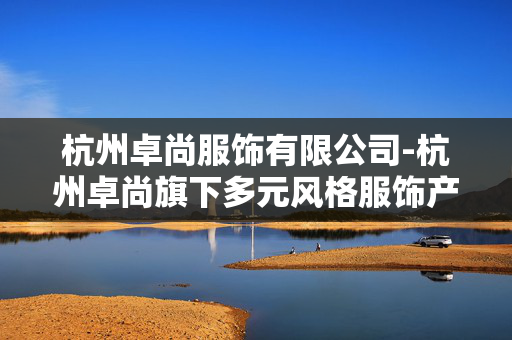 杭州卓尚服饰有限公司-杭州卓尚旗下多元风格服饰产品探秘