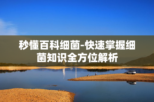 秒懂百科细菌-快速掌握细菌知识全方位解析 秒懂百科细菌-快速掌握细菌知识全方位解析