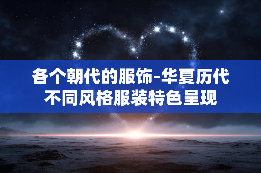 各个朝代的服饰-华夏历代不同风格服装特色呈现 各个朝代的服饰-华夏历代不同风格服装特色呈现