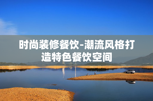 时尚装修餐饮-潮流风格打造特色餐饮空间 时尚装修餐饮-潮流风格打造特色餐饮空间