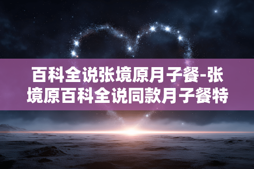 百科全说张境原月子餐-张境原百科全说同款月子餐特色揭秘 百科全说张境原月子餐-张境原百科全说同款月子餐特色揭秘