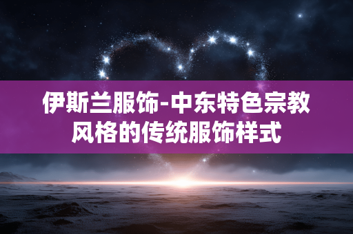 伊斯兰服饰-中东特色宗教风格的传统服饰样式 伊斯兰服饰-中东特色宗教风格的传统服饰样式