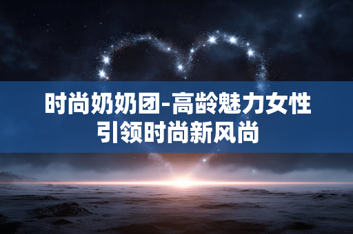 时尚奶奶团-高龄魅力女性引领时尚新风尚