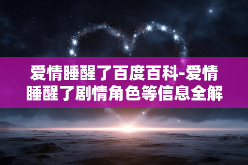 爱情睡醒了百度百科-爱情睡醒了剧情角色等信息全解析