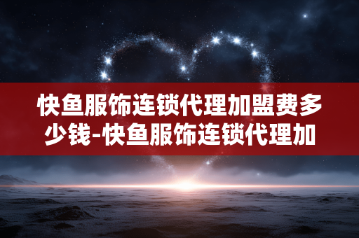 快鱼服饰连锁代理加盟费多少钱-快鱼服饰连锁代理加盟费用详细剖析