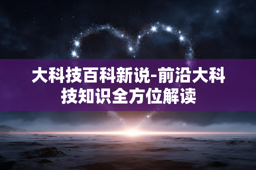 大科技百科新说-前沿大科技知识全方位解读 大科技百科新说-前沿大科技知识全方位解读