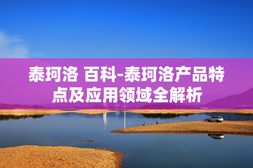 泰珂洛 百科-泰珂洛产品特点及应用领域全解析 泰珂洛 百科-泰珂洛产品特点及应用领域全解析