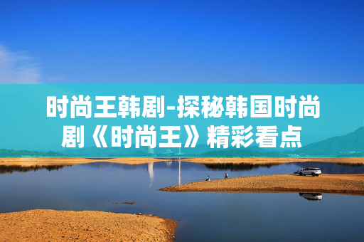 时尚王韩剧-探秘韩国时尚剧《时尚王》精彩看点 时尚王韩剧-探秘韩国时尚剧《时尚王》精彩看点