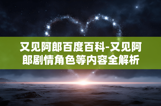 又见阿郎百度百科-又见阿郎剧情角色等内容全解析 又见阿郎百度百科-又见阿郎剧情角色等内容全解析