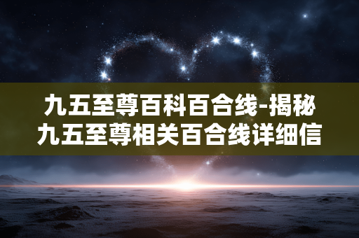 九五至尊百科百合线-揭秘九五至尊相关百合线详细信息 九五至尊百科百合线-揭秘九五至尊相关百合线详细信息
