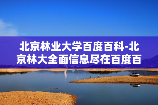 北京林业大学百度百科-北京林大全面信息尽在百度百科呈现 北京林业大学百度百科-北京林大全面信息尽在百度百科呈现