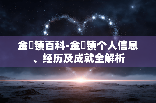 金祐镇百科-金祐镇个人信息、经历及成就全解析 金祐镇百科-金祐镇个人信息、经历及成就全解析