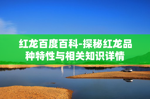 红龙百度百科-探秘红龙品种特性与相关知识详情 红龙百度百科-探秘红龙品种特性与相关知识详情