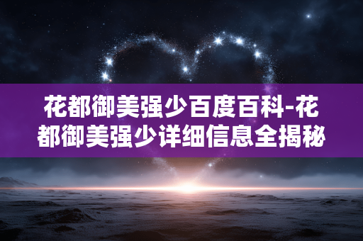 花都御美强少百度百科-花都御美强少详细信息全揭秘 花都御美强少百度百科-花都御美强少详细信息全揭秘