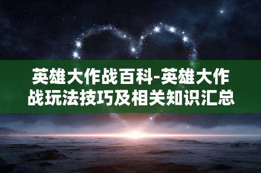 英雄大作战百科-英雄大作战玩法技巧及相关知识汇总 英雄大作战百科-英雄大作战玩法技巧及相关知识汇总
