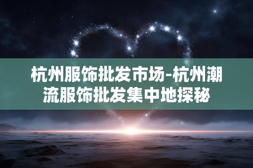 杭州服饰批发市场-杭州潮流服饰批发集中地探秘 杭州服饰批发市场-杭州潮流服饰批发集中地探秘
