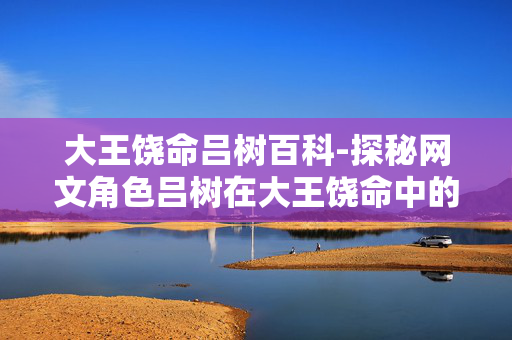 大王饶命吕树百科-探秘网文角色吕树在大王饶命中的全貌 大王饶命吕树百科-探秘网文角色吕树在大王饶命中的全貌