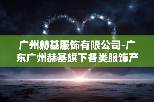 广州赫基服饰有限公司-广东广州赫基旗下各类服饰产品企业 广州赫基服饰有限公司-广东广州赫基旗下各类服饰产品企业
