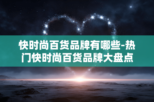 快时尚百货品牌有哪些-热门快时尚百货品牌大盘点 快时尚百货品牌有哪些-热门快时尚百货品牌大盘点