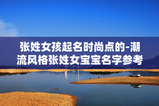 张姓女孩起名时尚点的-潮流风格张姓女宝宝名字参考