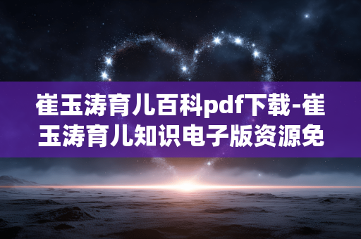 崔玉涛育儿百科pdf下载-崔玉涛育儿知识电子版资源免费获取 崔玉涛育儿百科pdf下载-崔玉涛育儿知识电子版资源免费获取