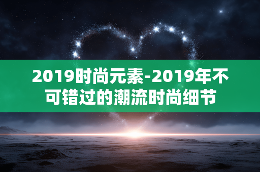2019时尚元素-2019年不可错过的潮流时尚细节 2019时尚元素-2019年不可错过的潮流时尚细节