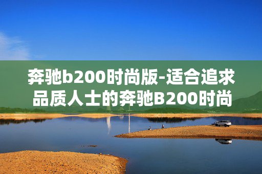 奔驰b200时尚版-适合追求品质人士的奔驰B200时尚座驾 奔驰b200时尚版-适合追求品质人士的奔驰B200时尚座驾