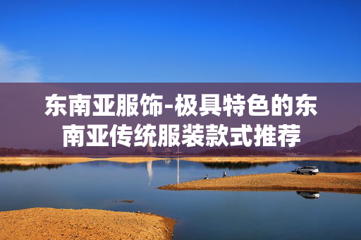 东南亚服饰-极具特色的东南亚传统服装款式推荐 东南亚服饰-极具特色的东南亚传统服装款式推荐
