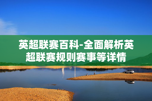 英超联赛百科-全面解析英超联赛规则赛事等详情 英超联赛百科-全面解析英超联赛规则赛事等详情