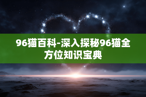 96猫百科-深入探秘96猫全方位知识宝典 96猫百科-深入探秘96猫全方位知识宝典