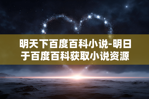 明天下百度百科小说-明日于百度百科获取小说资源 明天下百度百科小说-明日于百度百科获取小说资源