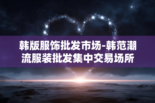 韩版服饰批发市场-韩范潮流服装批发集中交易场所 韩版服饰批发市场-韩范潮流服装批发集中交易场所