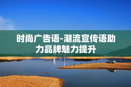 时尚广告语-潮流宣传语助力品牌魅力提升 时尚广告语-潮流宣传语助力品牌魅力提升